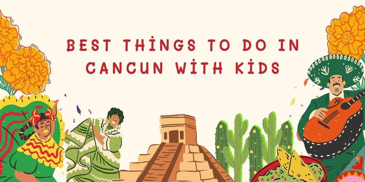 Best Things To Do in Cancun with Kids | Family Travel Guide