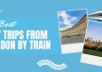 12 Best Day Trips from London by Train for an Easy Trip